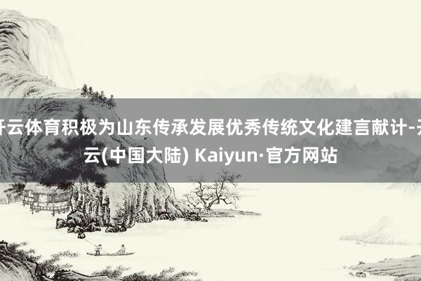 开云体育积极为山东传承发展优秀传统文化建言献计-开云(中国大陆) Kaiyun·官方网站