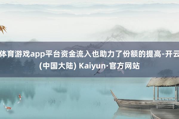 体育游戏app平台　　资金流入也助力了份额的提高-开云(中国大陆) Kaiyun·官方网站