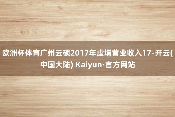 欧洲杯体育广州云硕2017年虚增营业收入17-开云(中国大陆) Kaiyun·官方网站