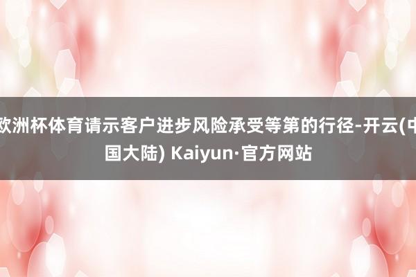 欧洲杯体育请示客户进步风险承受等第的行径-开云(中国大陆) Kaiyun·官方网站