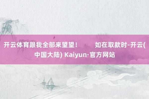 开云体育跟我全部来望望！        如在取款时-开云(中国大陆) Kaiyun·官方网站