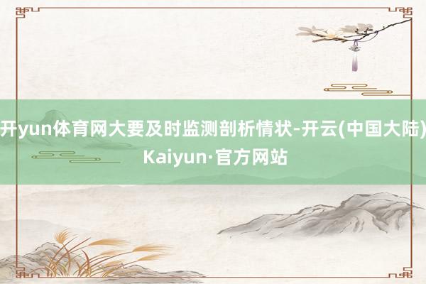 开yun体育网大要及时监测剖析情状-开云(中国大陆) Kaiyun·官方网站