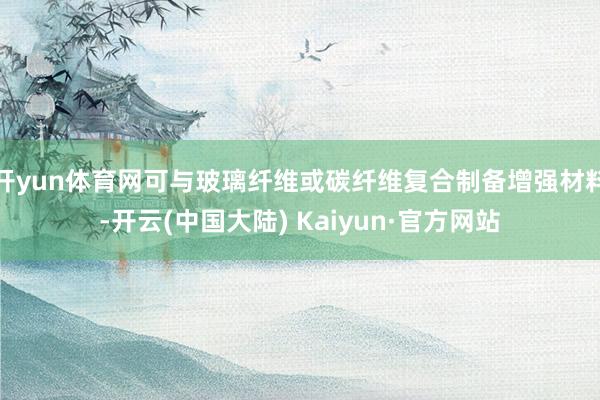 开yun体育网可与玻璃纤维或碳纤维复合制备增强材料-开云(中国大陆) Kaiyun·官方网站