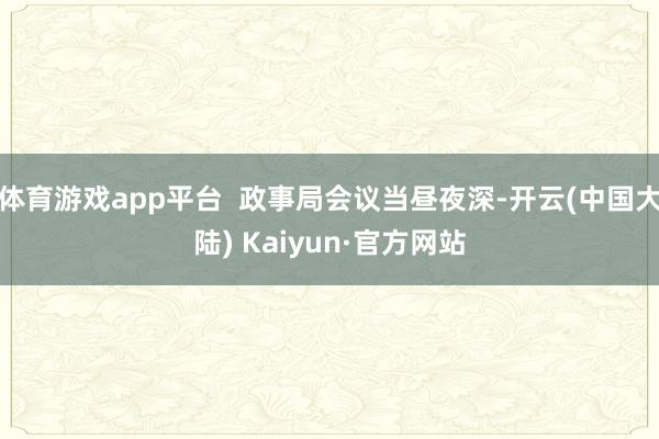 体育游戏app平台  政事局会议当昼夜深-开云(中国大陆) Kaiyun·官方网站