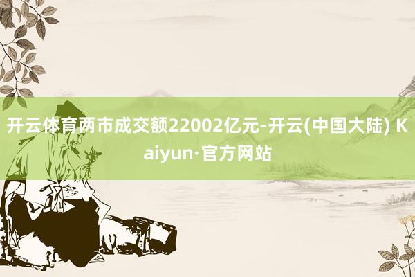 开云体育两市成交额22002亿元-开云(中国大陆) Kaiyun·官方网站