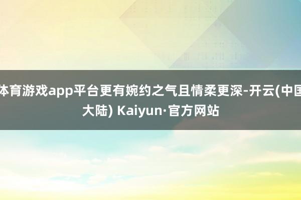 体育游戏app平台更有婉约之气且情柔更深-开云(中国大陆) Kaiyun·官方网站