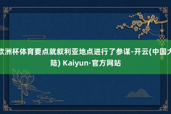 欧洲杯体育要点就叙利亚地点进行了参谋-开云(中国大陆) Kaiyun·官方网站