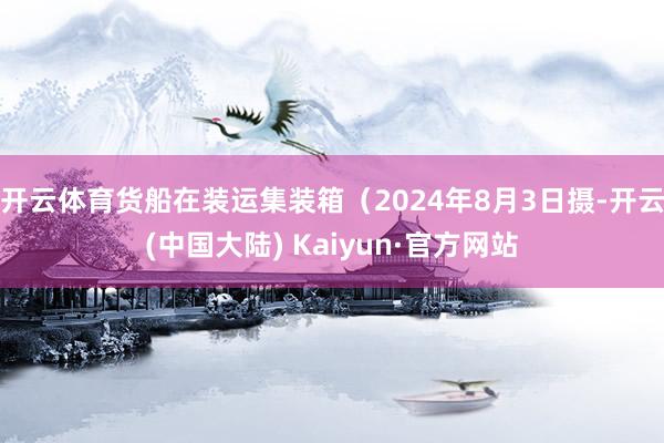 开云体育货船在装运集装箱（2024年8月3日摄-开云(中国大陆) Kaiyun·官方网站