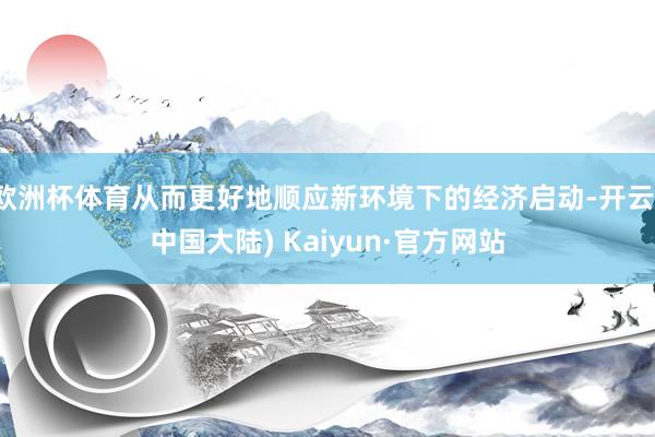 欧洲杯体育从而更好地顺应新环境下的经济启动-开云(中国大陆) Kaiyun·官方网站