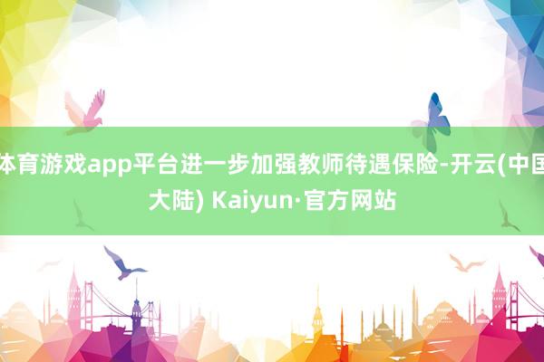 体育游戏app平台进一步加强教师待遇保险-开云(中国大陆) Kaiyun·官方网站