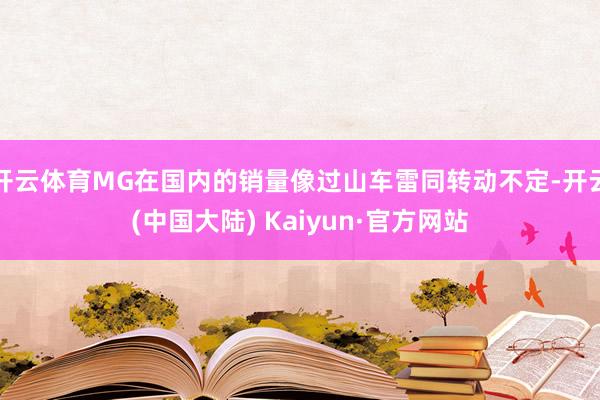 开云体育MG在国内的销量像过山车雷同转动不定-开云(中国大陆) Kaiyun·官方网站