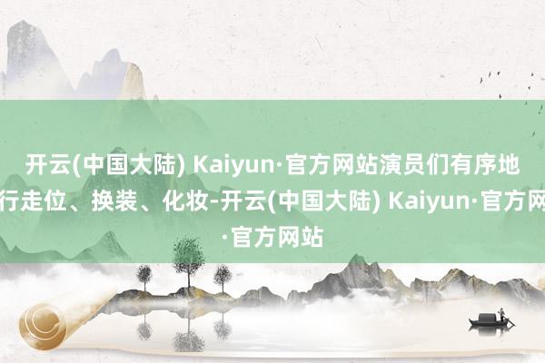 开云(中国大陆) Kaiyun·官方网站演员们有序地进行走位、换装、化妆-开云(中国大陆) Kaiyun·官方网站