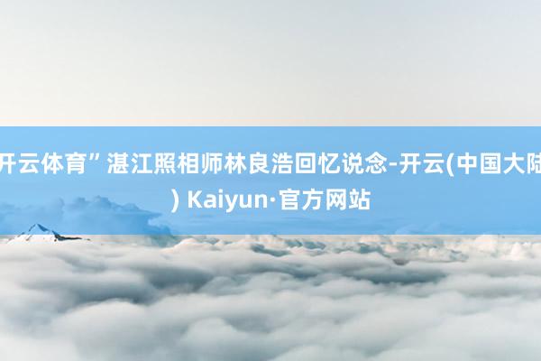 开云体育”湛江照相师林良浩回忆说念-开云(中国大陆) Kaiyun·官方网站