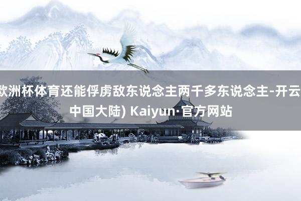 欧洲杯体育还能俘虏敌东说念主两千多东说念主-开云(中国大陆) Kaiyun·官方网站