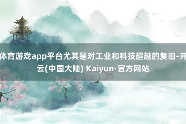 体育游戏app平台尤其是对工业和科技超越的复旧-开云(中国大陆) Kaiyun·官方网站
