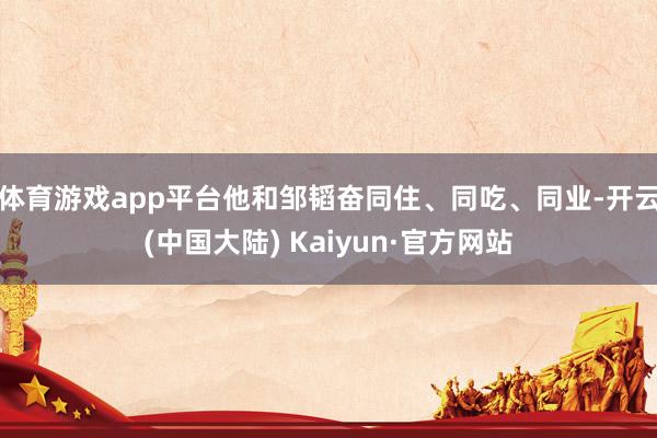 体育游戏app平台他和邹韬奋同住、同吃、同业-开云(中国大陆) Kaiyun·官方网站