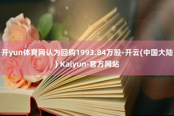 开yun体育网认为回购1993.84万股-开云(中国大陆) Kaiyun·官方网站