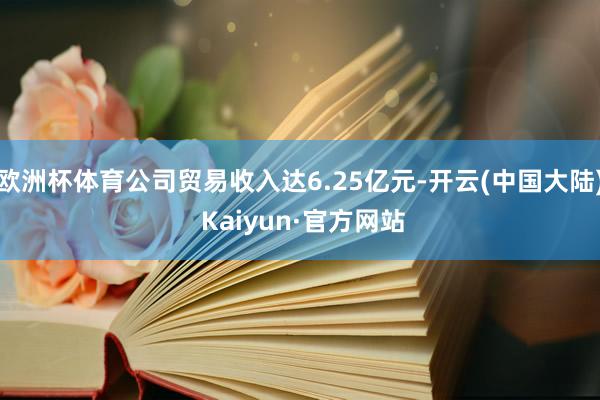 欧洲杯体育公司贸易收入达6.25亿元-开云(中国大陆) Kaiyun·官方网站