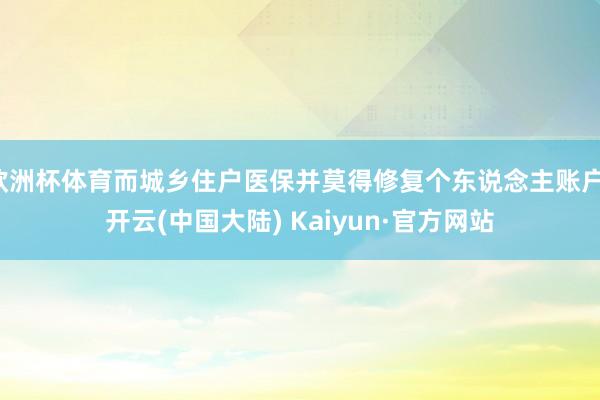 欧洲杯体育而城乡住户医保并莫得修复个东说念主账户-开云(中国大陆) Kaiyun·官方网站