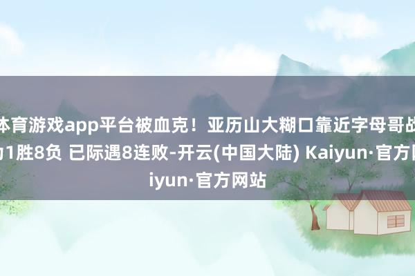 体育游戏app平台被血克！亚历山大糊口靠近字母哥战绩为1胜8负 已际遇8连败-开云(中国大陆) Kaiyun·官方网站