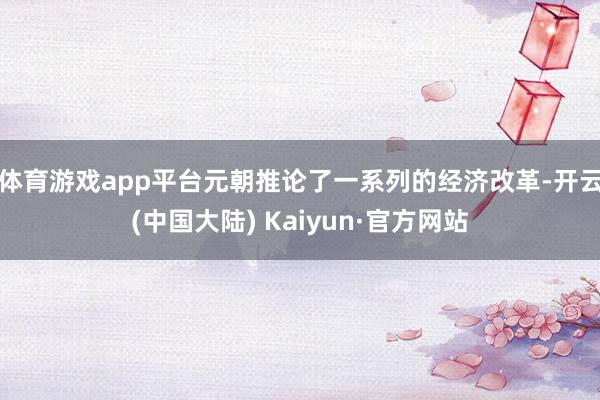 体育游戏app平台元朝推论了一系列的经济改革-开云(中国大陆) Kaiyun·官方网站