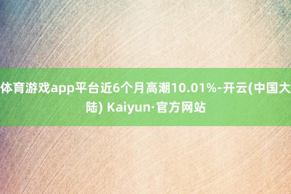 体育游戏app平台近6个月高潮10.01%-开云(中国大陆) Kaiyun·官方网站