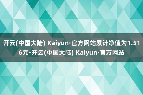开云(中国大陆) Kaiyun·官方网站累计净值为1.516元-开云(中国大陆) Kaiyun·官方网站