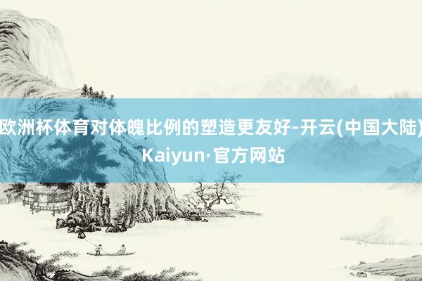 欧洲杯体育对体魄比例的塑造更友好-开云(中国大陆) Kaiyun·官方网站