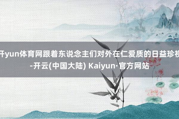 开yun体育网跟着东说念主们对外在仁爱质的日益珍视-开云(中国大陆) Kaiyun·官方网站