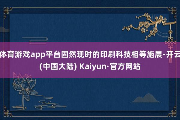 体育游戏app平台固然现时的印刷科技相等施展-开云(中国大陆) Kaiyun·官方网站