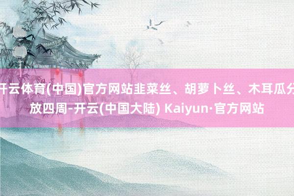 开云体育(中国)官方网站韭菜丝、胡萝卜丝、木耳瓜分放四周-开云(中国大陆) Kaiyun·官方网站