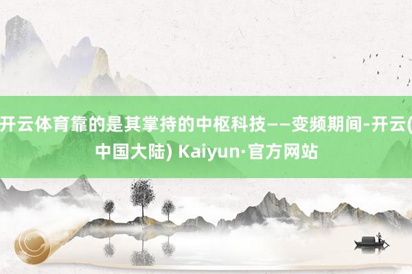 开云体育靠的是其掌持的中枢科技——变频期间-开云(中国大陆) Kaiyun·官方网站