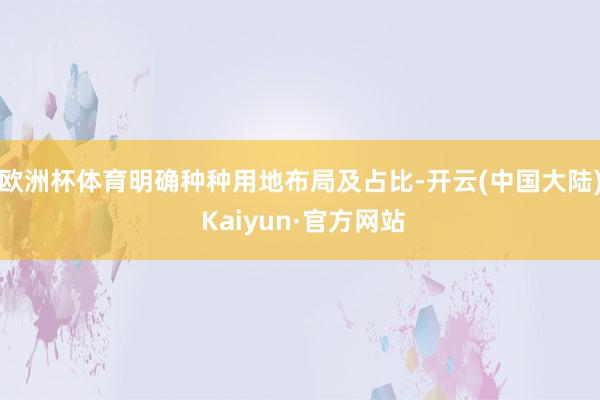 欧洲杯体育明确种种用地布局及占比-开云(中国大陆) Kaiyun·官方网站