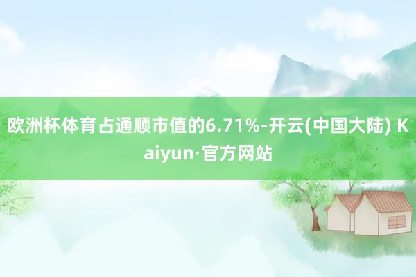 欧洲杯体育占通顺市值的6.71%-开云(中国大陆) Kaiyun·官方网站