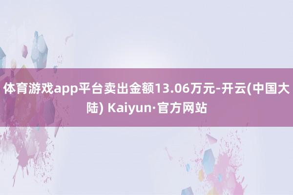 体育游戏app平台卖出金额13.06万元-开云(中国大陆) Kaiyun·官方网站