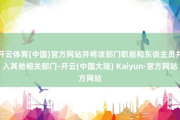 开云体育(中国)官方网站并将该部门职能和东谈主员并入其他相关部门-开云(中国大陆) Kaiyun·官方网站