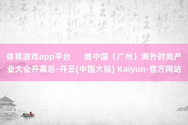 体育游戏app平台      继中国（广州）海外时尚产业大会开幕后-开云(中国大陆) Kaiyun·官方网站