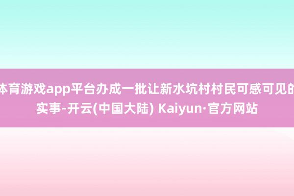 体育游戏app平台办成一批让新水坑村村民可感可见的实事-开云(中国大陆) Kaiyun·官方网站