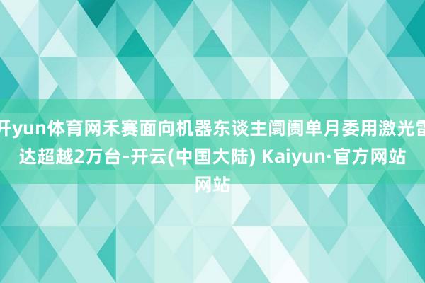 开yun体育网禾赛面向机器东谈主阛阓单月委用激光雷达超越2万台-开云(中国大陆) Kaiyun·官方网站
