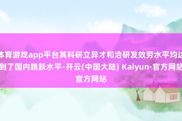 体育游戏app平台其科研立异才和洽研发效劳水平均达到了国内跳跃水平-开云(中国大陆) Kaiyun·官方网站
