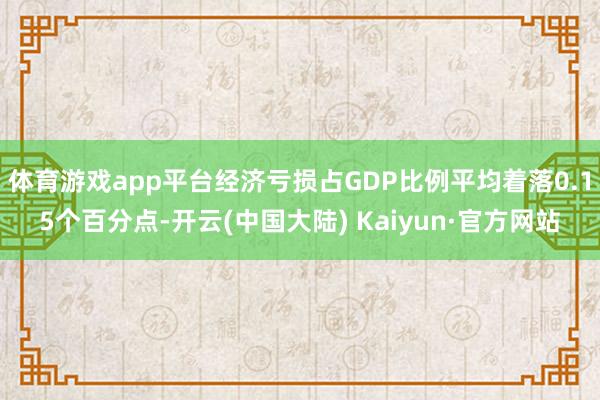 体育游戏app平台经济亏损占GDP比例平均着落0.15个百分点-开云(中国大陆) Kaiyun·官方网站