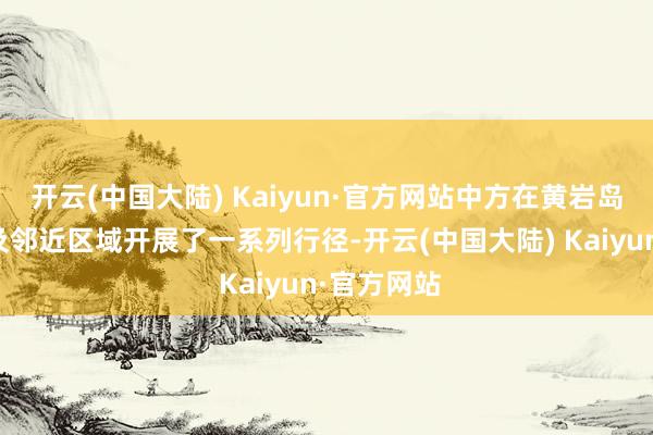开云(中国大陆) Kaiyun·官方网站中方在黄岩岛领海领空及邻近区域开展了一系列行径-开云(中国大陆) Kaiyun·官方网站