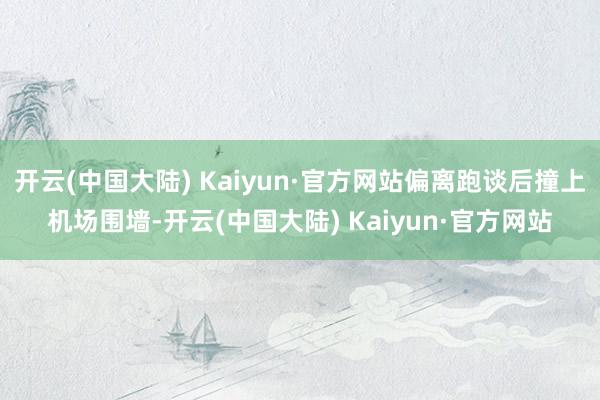 开云(中国大陆) Kaiyun·官方网站偏离跑谈后撞上机场围墙-开云(中国大陆) Kaiyun·官方网站