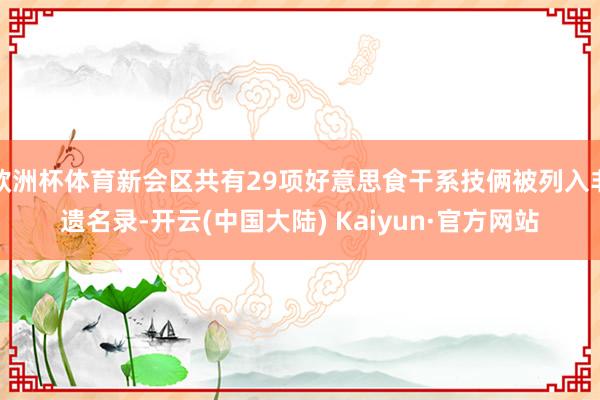 欧洲杯体育新会区共有29项好意思食干系技俩被列入非遗名录-开云(中国大陆) Kaiyun·官方网站