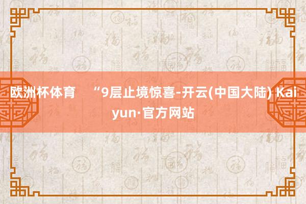 欧洲杯体育    “9层止境惊喜-开云(中国大陆) Kaiyun·官方网站