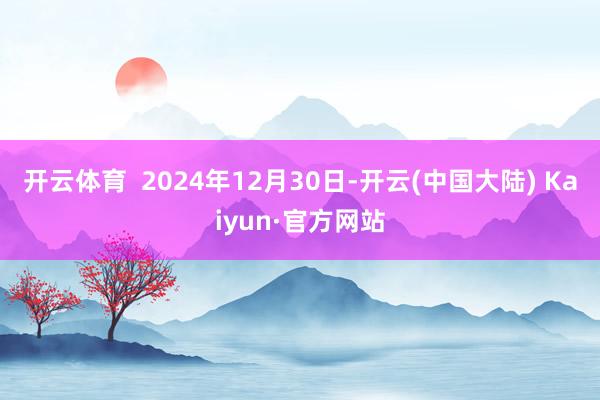 开云体育  2024年12月30日-开云(中国大陆) Kaiyun·官方网站