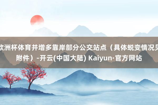 欧洲杯体育并增多靠岸部分公交站点（具体蜕变情况见附件）-开云(中国大陆) Kaiyun·官方网站