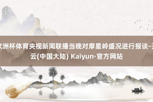 欧洲杯体育央视新闻联播当晚对摩星岭盛况进行报谈-开云(中国大陆) Kaiyun·官方网站