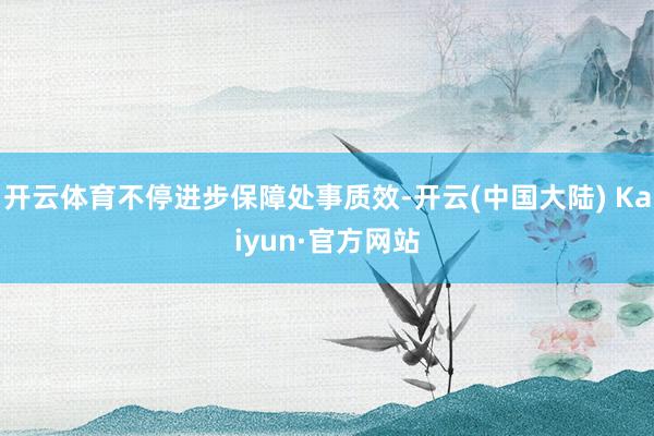 开云体育不停进步保障处事质效-开云(中国大陆) Kaiyun·官方网站