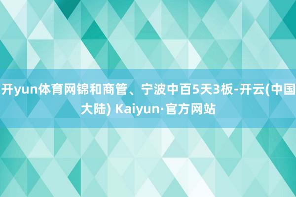 开yun体育网锦和商管、宁波中百5天3板-开云(中国大陆) Kaiyun·官方网站